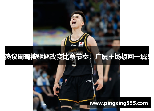 热议周琦被驱逐改变比赛节奏，广厦主场扳回一城!