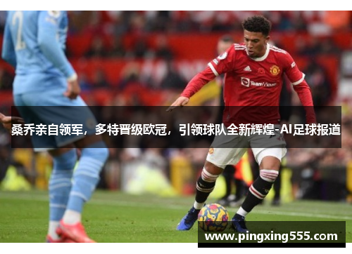 桑乔亲自领军，多特晋级欧冠，引领球队全新辉煌-AI足球报道